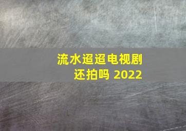 流水迢迢电视剧还拍吗 2022